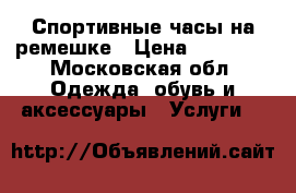 Спортивные часы на ремешке › Цена ­ 11 500 - Московская обл. Одежда, обувь и аксессуары » Услуги   